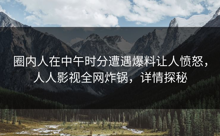 圈内人在中午时分遭遇爆料让人愤怒，人人影视全网炸锅，详情探秘