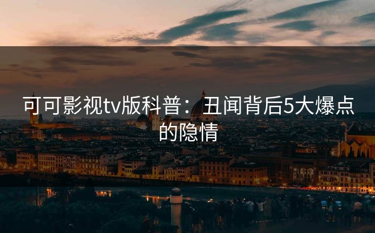 可可影视tv版科普:丑闻背后5大爆点的隐情 可可影视tv版科普:丑闻背后5大爆点的隐情