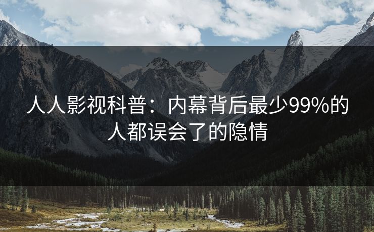 人人影视科普:内幕背后最少99%的人都误会了的隐情 人人影视科普:内幕背后最少99%的人都误会了的隐情