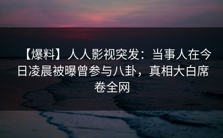 【爆料】人人影视突发：当事人在今日凌晨被曝曾参与八卦，真相大白席卷全网