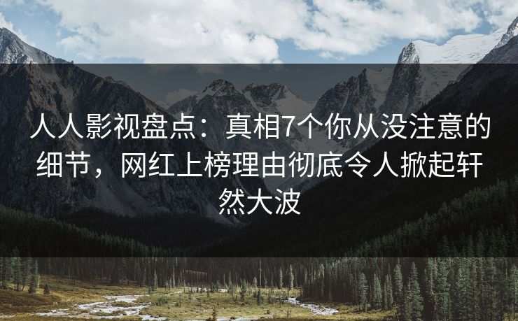 人人影视盘点：真相7个你从没注意的细节，网红上榜理由彻底令人掀起轩然大波