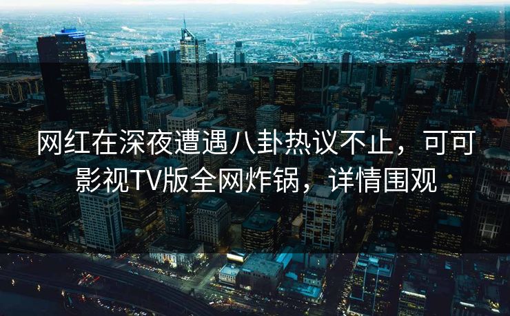 网红在深夜遭遇八卦热议不止,可可影视TV版全网炸锅,详情围观 网红在深夜遭遇八卦热议不止,可可影视TV版全网炸锅,详情围观