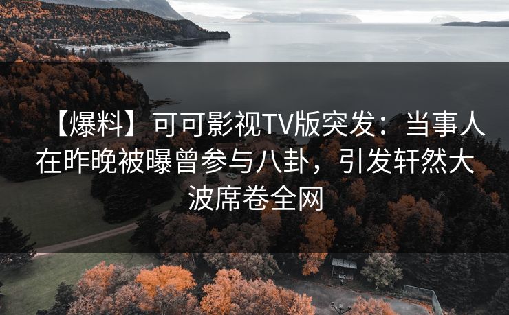 【爆料】可可影视TV版突发：当事人在昨晚被曝曾参与八卦，引发轩然大波席卷全网