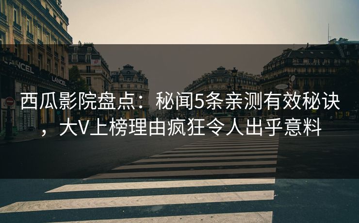 西瓜影院盘点:秘闻5条亲测有效秘诀,大V上榜理由疯狂令人出乎意料 西瓜影院盘点:秘闻5条亲测有效秘诀,大V上榜理由疯狂令人出乎意料