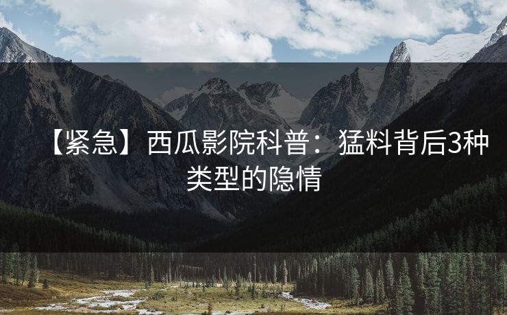 【紧急】西瓜影院科普:猛料背后3种类型的隐情 【紧急】西瓜影院科普:猛料背后3种类型的隐情