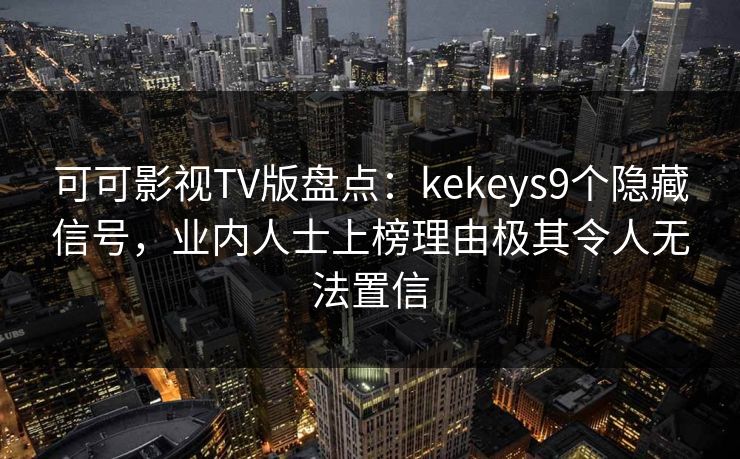 可可影视TV版盘点：kekeys9个隐藏信号，业内人士上榜理由极其令人无法置信