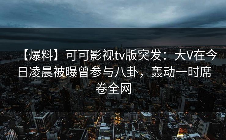 【爆料】可可影视tv版突发：大V在今日凌晨被曝曾参与八卦，轰动一时席卷全网
