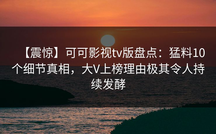 【震惊】可可影视tv版盘点:猛料10个细节真相,大V上榜理由极其令人持续发酵 【震惊】可可影视tv版盘点:猛料10个细节真相,大V上榜理由极其令人持续发酵