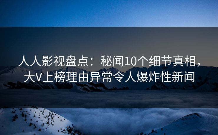 人人影视盘点:秘闻10个细节真相,大V上榜理由异常令人爆炸性新闻 人人影视盘点:秘闻10个细节真相,大V上榜理由异常令人爆炸性新闻