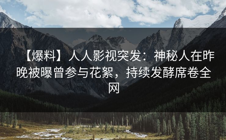 【爆料】人人影视突发：神秘人在昨晚被曝曾参与花絮，持续发酵席卷全网