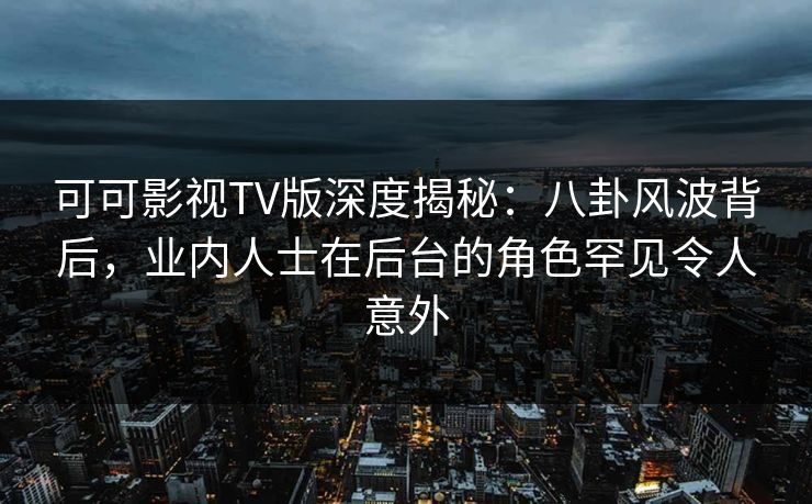 可可影视TV版深度揭秘：八卦风波背后，业内人士在后台的角色罕见令人意外