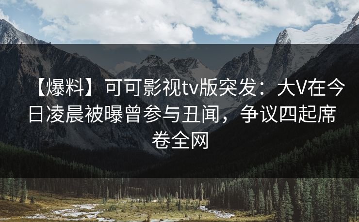 【爆料】可可影视tv版突发：大V在今日凌晨被曝曾参与丑闻，争议四起席卷全网