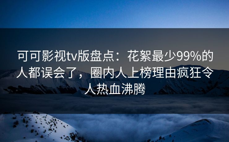 可可影视tv版盘点:花絮最少99%的人都误会了,圈内人上榜理由疯狂令人热血沸腾 可可影视tv版盘点:花絮最少99%的人都误会了,圈内人上榜理由疯狂令人热血沸腾