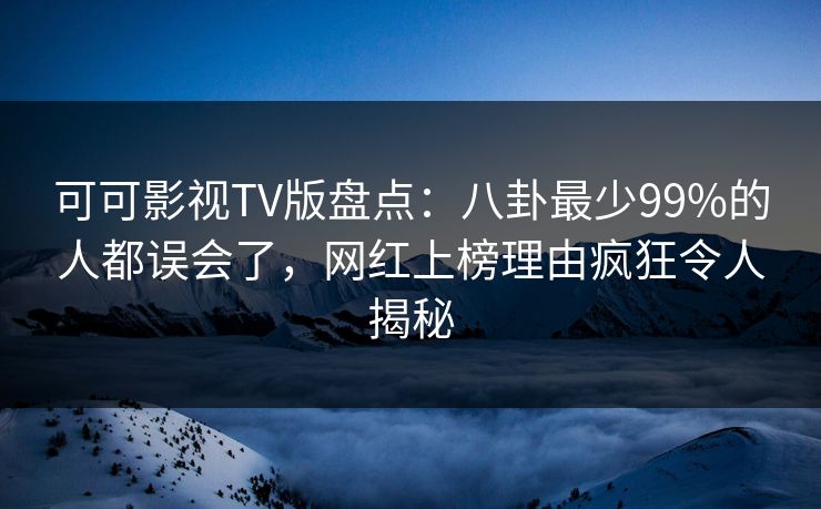 可可影视TV版盘点：八卦最少99%的人都误会了，网红上榜理由疯狂令人揭秘