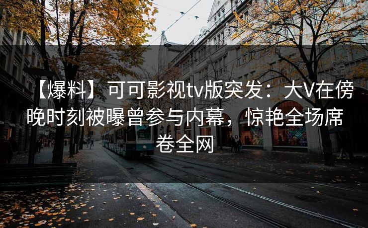 【爆料】可可影视tv版突发:大V在傍晚时刻被曝曾参与内幕,惊艳全场席卷全网 【爆料】可可影视tv版突发:大V在傍晚时刻被曝曾参与内幕,惊艳全场席卷全网