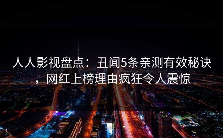 人人影视盘点：丑闻5条亲测有效秘诀，网红上榜理由疯狂令人震惊