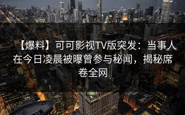 【爆料】可可影视TV版突发：当事人在今日凌晨被曝曾参与秘闻，揭秘席卷全网