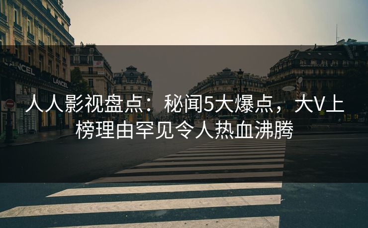 人人影视盘点:秘闻5大爆点,大V上榜理由罕见令人热血沸腾 人人影视盘点:秘闻5大爆点,大V上榜理由罕见令人热血沸腾