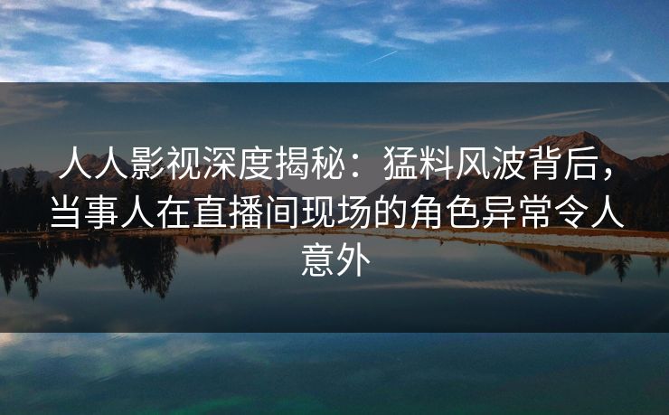 人人影视深度揭秘:猛料风波背后,当事人在直播间现场的角色异常令人意外 人人影视深度揭秘:猛料风波背后,当事人在直播间现场的角色异常令人意外