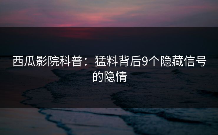 西瓜影院科普：猛料背后9个隐藏信号的隐情