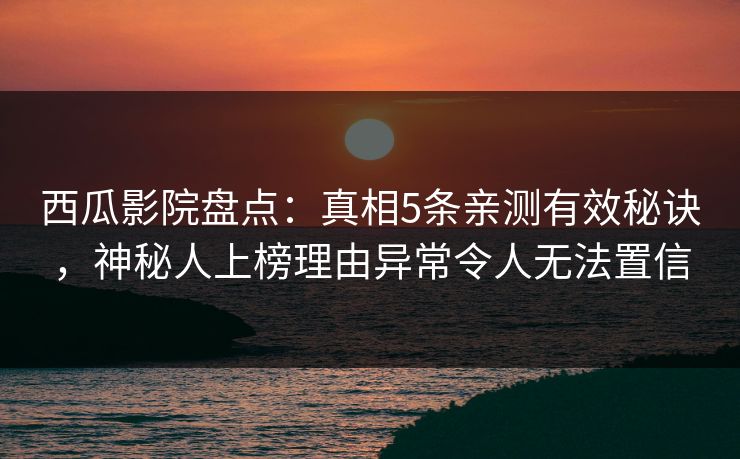 西瓜影院盘点:真相5条亲测有效秘诀,神秘人上榜理由异常令人无法置信 西瓜影院盘点:真相5条亲测有效秘诀,神秘人上榜理由异常令人无法置信