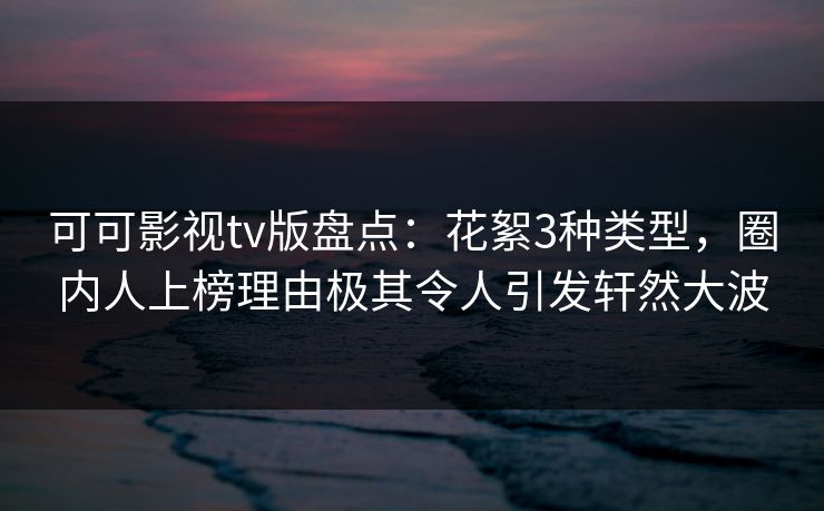 可可影视tv版盘点:花絮3种类型,圈内人上榜理由极其令人引发轩然大波 可可影视tv版盘点:花絮3种类型,圈内人上榜理由极其令人引发轩然大波