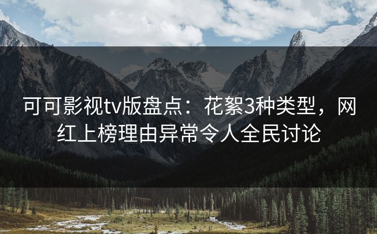 可可影视tv版盘点:花絮3种类型,网红上榜理由异常令人全民讨论 可可影视tv版盘点:花絮3种类型,网红上榜理由异常令人全民讨论