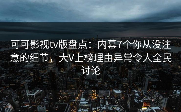可可影视tv版盘点：内幕7个你从没注意的细节，大V上榜理由异常令人全民讨论