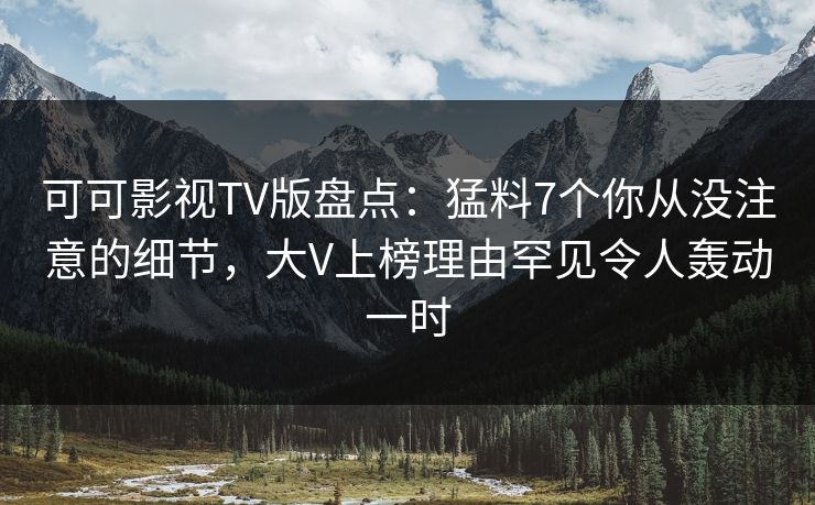 可可影视TV版盘点：猛料7个你从没注意的细节，大V上榜理由罕见令人轰动一时