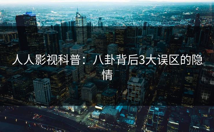 人人影视科普：八卦背后3大误区的隐情