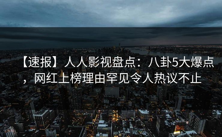 【速报】人人影视盘点：八卦5大爆点，网红上榜理由罕见令人热议不止