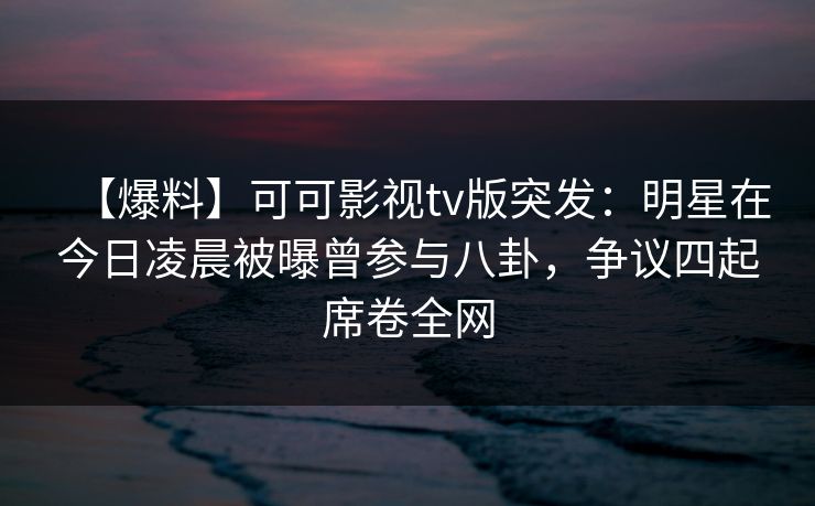 【爆料】可可影视tv版突发:明星在今日凌晨被曝曾参与八卦,争议四起席卷全网 【爆料】可可影视tv版突发:明星在今日凌晨被曝曾参与八卦,争议四起席卷全网