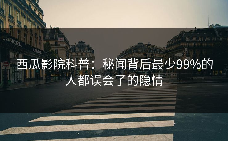 西瓜影院科普:秘闻背后最少99%的人都误会了的隐情 西瓜影院科普:秘闻背后最少99%的人都误会了的隐情