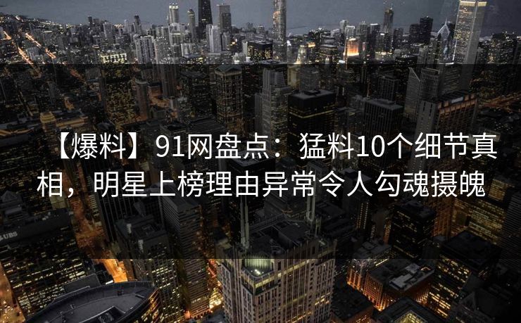 【爆料】91网盘点:猛料10个细节真相,明星上榜理由异常令人勾魂摄魄 【爆料】91网盘点:猛料10个细节真相,明星上榜理由异常令人勾魂摄魄