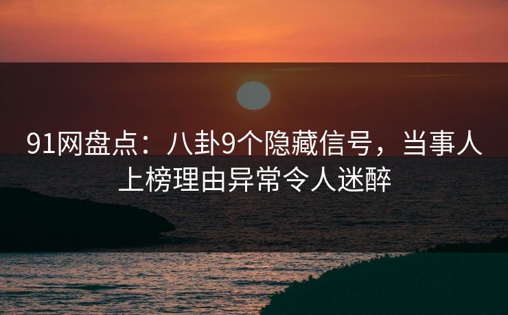 91网盘点:八卦9个隐藏信号,当事人上榜理由异常令人迷醉 91网盘点:八卦9个隐藏信号,当事人上榜理由异常令人迷醉