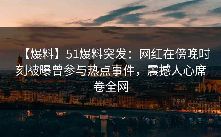 【爆料】51爆料突发：网红在傍晚时刻被曝曾参与热点事件，震撼人心席卷全网