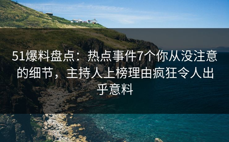 51爆料盘点：热点事件7个你从没注意的细节，主持人上榜理由疯狂令人出乎意料