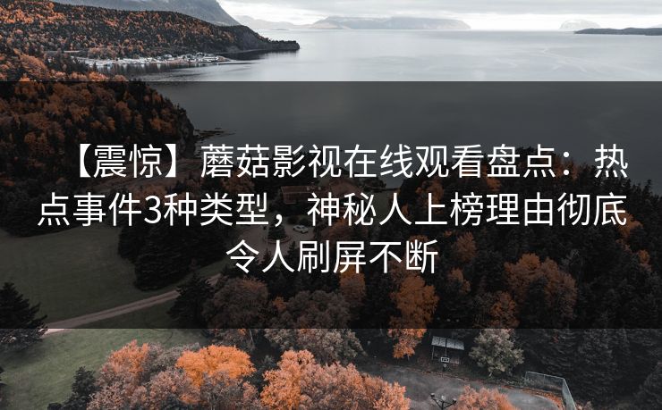 【震惊】蘑菇影视在线观看盘点：热点事件3种类型，神秘人上榜理由彻底令人刷屏不断
